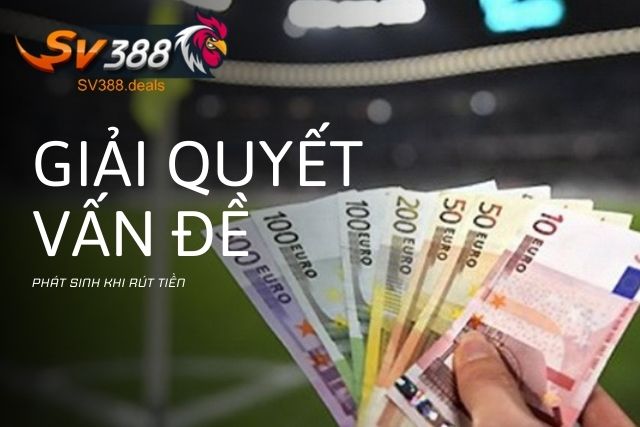 Hướng Dẫn Chi Tiết Cách Rút Tiền SV388 An Toàn, Hiệu Quả Giải quyết các vấn đề phát sinh